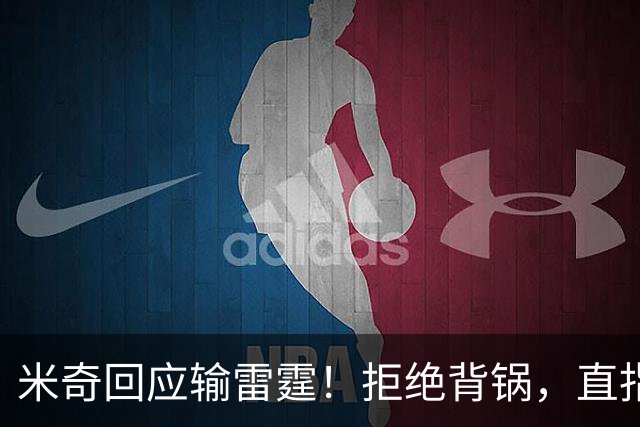 米奇回应输雷霆！拒绝背锅，直指全队挣扎，并点出换防问题！